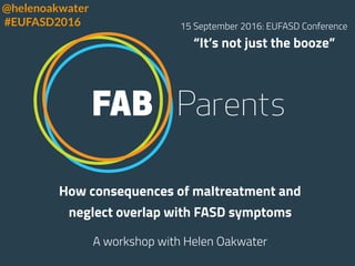 How consequences of maltreatment and
neglect overlap with FASD symptoms
A workshop with Helen Oakwater
15 September 2016: EUFASD Conference
“It’s not just the booze”
@helenoakwater
#EUFASD2016
 