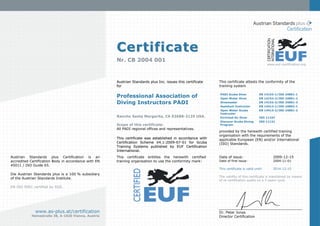 Certificate
                                                      Nr. CB 2004 001
                                                                                                                                                 www.euf-certification.org




                                                      Austrian Standards plus Inc. issues this certificate   This certificate attests the conformity of the
                                                      for                                                    training system


                                                      Professional Association of                            PADI Scuba Diver
                                                                                                             Open Water Diver
                                                                                                                                          EN
                                                                                                                                          EN
                                                                                                                                                14153-1/ISO
                                                                                                                                                14153-2/ISO
                                                                                                                                                              24801-1
                                                                                                                                                              24801-2
                                                      Diving Instructors PADI                                Divemaster                   EN    14153-3/ISO   24801-3
                                                                                                             Assistant Instructor         EN    14413-1/ISO   24802-1
                                                                                                             Open Water Scuba             EN    14413-2/ISO   24801-2
                                                                                                             Instructor
                                                      Rancho Santa Margarita, CA 92688-2125 USA.             Enriched Air Diver           ISO 11107
                                                                                                             Discover Scuba Diving        ISO 11121
                                                      Scope of this certificate:                             Program
                                                      All PADI regional offices and representatives.
                                                                                                             provided by the herewith certified training
                                                                                                             organisation with the requirements of the
                                                      This certificate was established in accordance with    applicable European (EN) and/or International
                                                      Certification Scheme V4.1:2009-07-01 for Scuba         (ISO) Standards.
                                                      Training Systems published by EUF Certification
                                                      International.
Austrian Standards plus Certification is an           This certificate entitles the herewith certified       Date of issue:                         2009-12-15
accredited Certification Body in accordance with EN   training organisation to use the conformity mark:      Date of first issue:                   2004-11-01
45011 / ISO Guide 65.
                                                                                                             This certificate is valid until:       2014-12-15
Die Austrian Standards plus is a 100 % subsidiary
                                                                                                             The validity of this certificate is maintained by means
of the Austrian Standards Institute.
                                                                                                             of re-certification audits on a 5 years cycle.

EN ISO 9001 certified by SQS.




              www.as-plus.at/certification                                                                   Dr. Peter Jonas
            Heinestraße 38, A-1020 Vienna, Austria                                                           Director Certification
 