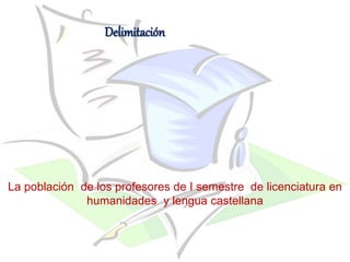 Delimitación
La población de los profesores de I semestre de licenciatura en
humanidades y lengua castellana
 