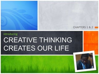 CHAPTERS 1 & 2
introducing
CREATIVE THINKING
CREATES OUR LIFE
 
