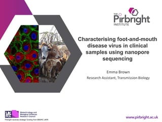 Pirbright receives strategic funding from BBSRC UKRI
Characterising foot-and-mouth
disease virus in clinical
samples using nanopore
sequencing
Emma Brown
Research Assistant, Transmission Biology
 