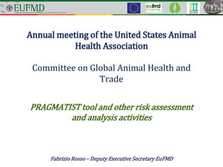 Annual meeting of the United States Animal
Health Association
Committee on Global Animal Health and
Trade
PRAGMATIST tool and other risk assessment
and analysis activities
Fabrizio Rosso – Deputy Executive Secretary EuFMD
 