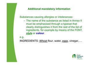 Additional mandatory information
Substances causing allergies or intolerances:
–  The name of the substance as listed in Annex II
must be emphasised through a typeset that
clearly distinguishes it from the rest of the list of
ingredients, for example by means of the FONT,
style or colour.
e.g.
INGREDIENTS: Wheat flour, water, eggs, vinegar,….
 