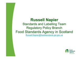 Russell Napier
Standards and Labelling Team
Regulatory Policy Branch
Food Standards Agency in Scotland
Russell.Napier@foodstandards.gsi.gov.uk
 