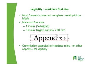 Legibility – minimum font size
•  Most frequent consumer complaint: small print on
labels
•  Minimum font size
–  1.2 mm (“x-height”)
–  0.9 mm largest surface < 80 cm²
•  Commission expected to introduce rules - on other
aspects - for legibility
 