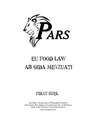 EU FOOD LAW
AB GIDA MEVZUATI



             Fırat ÖZEL
     Pars Eğitim, Danışmanlık ve Mühendislik Hizmetleri
Hafsa Sultan Mah. Bahtiyar Tosunbaş Cad. No: 41/40 Manisa
       GSM. 0 507 454 33 57 Tel. 0 236 239 04 53
                    firatozel@gmail.com
 