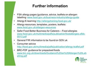 Further  information
• FSA  allergy  pages  (guidance,  advice,  leaflets  on  allergen  
labelling:  www.food.gov.uk/busi...