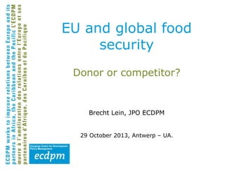EU and global food
security
Donor or competitor?

Brecht Lein, JPO ECDPM
29 October 2013, Antwerp – UA.

 