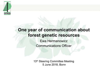 One year of communication about
forest genetic resources
Ewa Hermanowicz
Communications Officer
13th Steering Committee Meeting
5 June 2018, Bonn
 