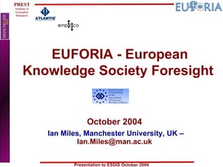 EUFORIA - European Knowledge Society Foresight  October 2004 Ian Miles, Manchester University, UK –  [email_address] 
