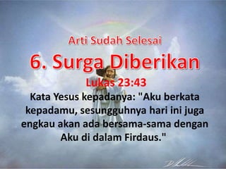 Lukas 23:43
Kata Yesus kepadanya: "Aku berkata
kepadamu, sesungguhnya hari ini juga
engkau akan ada bersama-sama dengan
Aku di dalam Firdaus."
 