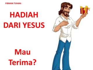 HADIAH
DARI YESUS
Ps Hendra Kasenda
Gerejavictory.org
FIRMAN TUHAN:
Mau
Terima?
 