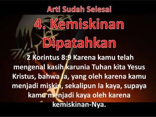 2 Korintus 8:9 Karena kamu telah
mengenal kasih karunia Tuhan kita Yesus
Kristus, bahwa Ia, yang oleh karena kamu
menjadi miskin, sekalipun Ia kaya, supaya
kamu menjadi kaya oleh karena
kemiskinan-Nya.
 