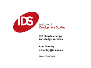 IDS climate change knowledge services Alan Stanley [email_address] Date: 10:06:2009 