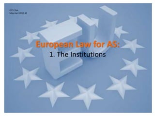 European Law for AS:
1. The Institutions
G152 SoL
Miss Hart 2010-11
 