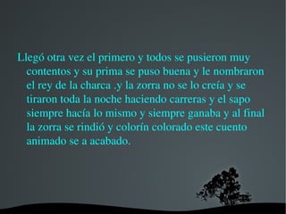 Y cuando llegó la zorra dijo-¿ cómo has llegado antes que yo? Eso no puede ser. vamos a echar otra carrera y verás como te gano  