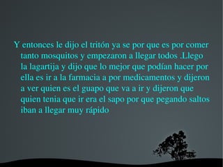 Un día en una charca había  una rana estaba muy mala croa croa que te croa .Llego el tritón y le dijo - ¿que te pasa rana Gustaba? y dijo- me duele mucho la barriga. 