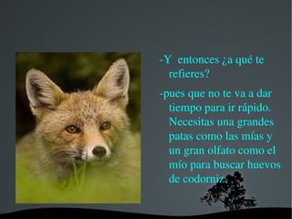 La zorra le pregunto donde vas y le digo a la farmacia para comprar unas medicinas para mi prima que esta enferma y donde pretendes ir. Con eso pequeños saltitos. 