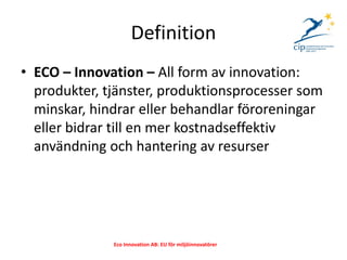 Definition
• ECO – Innovation – All form av innovation:
  produkter, tjänster, produktionsprocesser som
  minskar, hindrar...