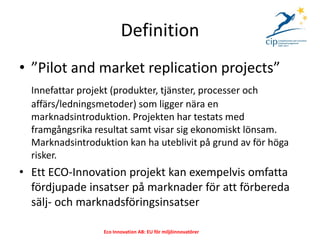Definition
• ”Pilot and market replication projects”
  Innefattar projekt (produkter, tjänster, processer och
  affärs/led...