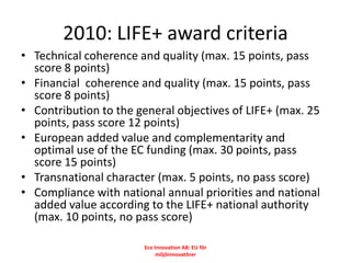 2010: LIFE+ award criteria
• Technical coherence and quality (max. 15 points, pass
  score 8 points)
• Financial coherence...