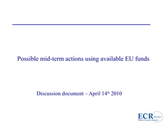Possible mid-term actions using available EU funds Discussion document – April 14 th  2010   