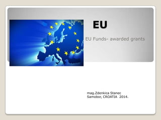 EU
EU Funds- awarded grants

mag.Zdenkica Stanec
Samobor, CROATIA 2014.

 