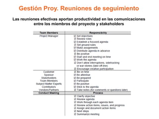 Gestión Proy. Reuniones de seguimiento
Las reuniones efectivas aportan productividad en las comunicaciones
          entre los miembros del proyecto y stakeholders
 