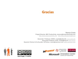 Gracias




                                                                           Ramon Costa
                          Project Director. MIC Productivity. ramonc@micproductivity.com
                                http://www.micproductivity.com http://www.iproductividad.com

                             Associate Professor. EADA. rcosta@eada.edu. www.eada.edu
                                    Associate Professor. EUG. rcosta@eug.es www.eug.es
         Dynamic Partner & Co-founder. inPreneur. ramon@inpreneur.com. www.inpreneur.com




Sant Cugat, 11-4-2012
 