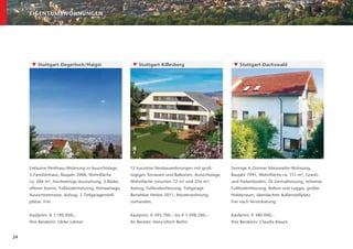 EIGENTUMSWOHNUNGEN




      ▼ Stuttgart-Degerloch/Haigst                     ▼ Stuttgart-Killesberg                                                   ▼ Stuttgart-Dachswald




                                                                                                 unverbindliche Illustration
     Exklusive Penthaus-Wohnung in Aussichtslage,     12 luxuriöse Neubauwohnungen mit groß-                                   Sonnige 4-Zimmer-Maisonette-Wohnung,
     5-Familienhaus, Baujahr 2006, Wohnﬂäche          zügigen Terrassen und Balkonen, Aussichtslage,                           Baujahr 1991, Wohnﬂäche ca. 115 m², Granit-
     ca. 204 m², hochwertige Ausstattung, 2 Bäder,    Wohnﬂäche zwischen 72 m² und 256 m²,                                     und Parkettboden, Öl-Zentralheizung, teilweise
     offener Kamin, Fußbodenheizung, Klimaanlage,     Aufzug, Fußbodenheizung, Tiefgarage.                                     Fußbodenheizung, Balkon und Loggia, großer
     Aussichtsterrasse, Aufzug, 3 Tiefgaragenstell-   Beziehbar Herbst 2011, Musterwohnung                                     Hobbyraum, überdachter Außenstellplatz.
     plätze. Frei.                                    vorhanden.                                                               Frei nach Vereinbarung.


     Kaufpreis: € 1.190.000,–                         Kaufpreis: € 395.700,– bis € 1.498.200,–                                 Kaufpreis: € 380.000,–
     Ihre Beraterin: Ulrike Lehner                    Ihr Berater: Hans-Ulrich Bettin                                          Ihre Beraterin: Claudia Klauck


24
 