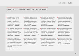 IMMOBILIENGESUCHE




GESUCHT – IMMOBILIEN AUS GUTER HAND.


„ Ein Angestellter in leitender       „ Ein junges Paar sucht ein frei     „ Eine Familie mit 3 Kindern sucht      „ Mehrere Kunden suchen 1– 2-Fa-
  Funktion sucht für sich und           stehendes Einfamilienhaus mit        ein großzügiges Einfamilien-            milienhäuser, Doppelhaushälften,
  seine Familie ein repräsentatives     großzügigem Garten und Dop-          haus, Wohnﬂäche ab ca. 250 m²,          Reihenhäuser oder auch Grund-
  Anwesen in Stuttgart-Süd,             pelgarage in Stuttgart-Nord,         Grundstück ca. 800 m², im nörd-         stücke zur Neubebauung im
  Bopser, Degerloch, Sonnenberg,        Feuerbach, Killesberg, Gerlingen     lichen Raum von Stuttgart und           Bereich Gänsheide, Frauenkopf,
  Schönberg oder Möhringen.             oder Leonberg.                       Ludwigsburg.                            Uhlandshöhe.
  Kaufpreis bis € 2.000.000,–           Kaufpreis bis € 1.000.000,–          Kaufpreis bis € 1.200.000,–             Kaufpreis bis € 850.000,–


„ Eine vierköpﬁge Familie sucht ein   „ Ein Ehepaar sucht eine alten-      „ Eine Familie sucht ein Einfamilien-   „ Eine Architektenfamilie sucht ein
  geräumiges Einfamilienhaus in         gerechte Eigentumswohnung mit        haus, frei stehend oder einseitig       1– 2-Familienhaus in Stuttgart-
  begehrter Lage von Stuttgart,         2 – 3 Zimmern und Stellplatz,        angebaut, mit einer Wohnﬂäche           Ost oder den Stadtteilen
  Wohnﬂäche ab 200 m², Grund-           Wohnﬂäche ca. 85 m², in Sillen-      zwischen 150 m² und 200 m²              Bad Cannstatt, Hedelﬁngen,
  stücksgröße mindestens 700 m².        buch, Heumaden oder Riedenberg.      in Vaihingen, Rohr oder Botnang.        Untertürkheim, Obertürkheim.
  Kaufpreis bis € 3.000.000,–           Kaufpreis bis € 350.000,–            Kaufpreis bis € 600.000,–               Kaufpreis bis € 900.000,–


„ Für zahlreiche vorgemerkte          „ Eine junge Familie mit einem       „ Ein Ehepaar, von Beruf Arzt und       „ Mehrere Investoren suchen zur
  Kunden suchen wir Einfamilien-        Kind sucht dringend ein Ein-         Anwältin, sucht eine moderne und        Kapitalanlage in Stuttgart Mehr-
  häuser (auch Doppelhaushälften        familienhaus mit Garten und          luxuriöse Eigentumswohnung,             familienhäuser ab 5 oder 6 Ein-
  und Reihenhäuser) in sehr guten       Garage im Raum Stuttgart.            gerne Penthouse, in Degerloch,          heiten.
  Wohnlagen des vorderen Rems-          Kaufpreis bis € 700.000,–            Sonnenberg oder Birkach.                Kaufpreis bis € 2.500.000,–
  tales (Raum Fellbach/Waiblingen/                                           Kaufpreis bis € 1.500.000,–
  Weinstadt).
  Kaufpreis bis € 750.000,–




                                                                                                                                                         37
 