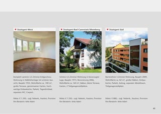 ▼ Stuttgart-West                                     ▼ Stuttgart-Bad Cannstatt/Memberg                    ▼ Stuttgart-Süd




Komplett sanierte 3,5-Zimmer-Erdgeschoss-            Schöne 4,5-Zimmer-Wohnung in bevorzugter             Barrierefreie 3-Zimmer-Wohnung, Baujahr 2009,
Wohnung in Halbhöhenlage mit schöner Aus-            Lage, Baujahr 1973, Renovierung 2006,                Wohnﬂäche ca. 82 m², großer Balkon, Einbau-
sicht, Baujahr 1933, Wohnﬂäche ca. 100 m²,           Wohnﬂäche ca. 160 m², Balkon, kleine Terrasse,       küche, Parkett, Aufzug, separater Abstellraum,
große Terrasse, gemeinsamer Garten, hoch-            Garten, 2 Tiefgaragenstellplätze.                    Tiefgaragenstellplatz.
wertige Einbauküche, Parkett, Tageslichtbad,
separates WC, Carport.


Miete: € 1.350,– zzgl. Nebenk., Kaution, Provision   Miete: € 1.350,– zzgl. Nebenk., Kaution, Provision   Miete: € 880,– zzgl. Nebenk., Kaution, Provision
Ihre Beraterin: Anke Adam                            Ihre Beraterin: Anke Adam                            Ihre Beraterin: Anke Adam


                                                                                                                                                             41
 