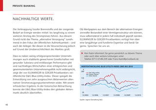 PRIVATE BANKING




     NACHHALTIGE WERTE.

     Die Verknappung fossiler Brennstoffe und der steigende       Ob Wertpapiere aus dem Bereich der alternativen Energien
     Bedarf an Energie werden mittel- bis langfristig zu einem    sinnvoller Bestandteil einer Vermögensstruktur sein können,
     weiteren Anstieg des Strompreises führen. Aus diesem         muss selbstredend in jedem Fall individuell geprüft werden.
     Grund rückt das Thema „alternative Versorgung“ zuneh-        ELLWANGER & GEIGER Privatbankiers verfügt hier über
     mend in den Fokus der öffentlichen Aufmerksamkeit – und      eine langjährige und fundierte Expertise und berät Sie
     auch der Anleger. Bei diesen ist die Verunsicherung jedoch   gerne. Sprechen Sie uns an.
     auf Grund der Unübersichtlichkeit des Marktes groß.
                                                                   X Herr Kaim informiert Sie gerne persönlich zu diesem Thema
     Dass es neben wenig erfolgversprechenden Unterneh-              oder auch über weitere Leistungen unter
     mungen auch etablierte gewachsene Gesellschaften mit            Telefon 0711/2148-239 oder Franz.Kaim@privatbank.de
     gesunder Substanz und erstklassiger Performance gibt
     und nachhaltiges Wirtschaften einer erfolgreichen und         WERTENTWICKLUNG BLUE-UTILITY-INDEX 2005 BIS 2010
     gewinnorientierten Unternehmenspolitik nicht widerspricht,      €
                                                                   200
     zeigt der von ELLWANGER & GEIGER Privatbankiers ver-                      E&G Blue-Utility
                                                                               Sarasin Ökosar
     öffentlichte E&G Blue-Utility-Index. Dieser spiegelt die                  MSCI World
                                                                   150
     Entwicklung von zehn ausgesuchten Aktienwerten alter-
     nativer Stromerzeugungsunternehmen wider. Mit einem
                                                                   100
     erfreulichen Ergebnis: In der historischen Betrachtung
     konnte der E&G Blue-Utility-Index den globalen Aktien-
     markt deutlich übertreffen.                                    50
                                                                     12/2005       12/2006         12/2007   12/2008   12/2009   12/2010

                                                                  Quelle: eigene Darstellung E&G


42
 