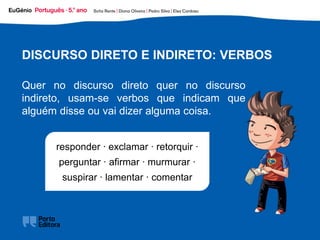 DISCURSO DIRETO E INDIRETO: VERBOS
Quer no discurso direto quer no discurso
indireto, usam-se verbos que indicam que
alguém disse ou vai dizer alguma coisa.
responder ∙ exclamar ∙ retorquir ∙
perguntar ∙ afirmar ∙ murmurar ∙
suspirar ∙ lamentar ∙ comentar
 
