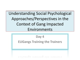 Understanding Social Psychological 
Approaches/Perspectives in the 
Context of Gang Impacted 
Environments 
Day 4 
EUGangs Training the Trainers 
 