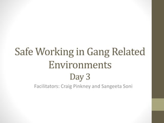 Safe Working in Gang Related 
Environments 
Day 3 
Facilitators: Craig Pinkney and Sangeeta Soni 
 