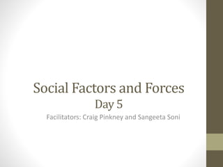 Social Factors and Forces 
Day 5 
Facilitators: Craig Pinkney and Sangeeta Soni 
 