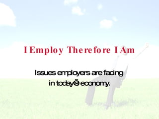 I Employ Therefore I Am Issues employers are facing  in today’s economy. 