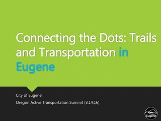 Connecting the Dots: Trails
and Transportation in
Eugene
City of Eugene
Oregon Active Transportation Summit (3.14.16)
 