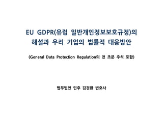 유럽 일반개인정보보호규정 의EU GDPR( )
해설과 우리 기업의 법률적 대응방안
의 전 조문 주석 포함(General Data Protection Regulation )
법무법인 민후 김경환 변호사
 