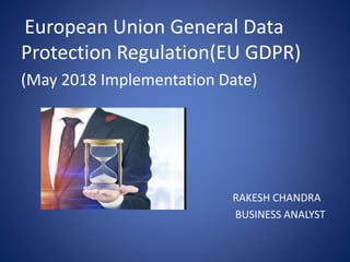 European Union General Data
Protection Regulation(EU GDPR)
(May 2018 Implementation Date)
RAKESH CHANDRA
BUSINESS ANALYST
 