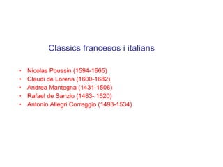   Clàssics francesos i italians Nicolas Poussin (1594-1665) Claudi de Lorena (1600-1682) Andrea Mantegna (1431-1506) Rafael de Sanzio (1483- 1520) Antonio Allegri Correggio (1493-1534) 