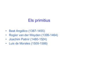 Els primitius   Beat Angélico (1387-1455) Rogier van der Weyden (1399-1464) Joachim Patinir (1480-1524) Luis de Morales (1500-1586) 