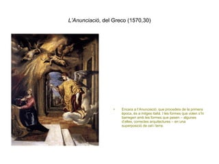 L’Anunciació , del Greco (1570,30) Encara a l’ Anunciació , que procedeix de la primera època, és a mitges italià. I les formes que volen s’hi barregen amb les formes que pesen – algunes d’elles, correctes arquitectures – en una superposició de cel i terra. 