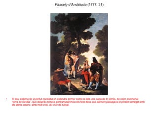 Passeig d’Andalusia  (1777, 31) El seu sistema de joventut consistia en extendre primer sobre la tela una capa de to terròs, de color anomenat “terra de Sevilla”, que després torrava pertransparència els fecs lleus que damunt passejava el pinzell carregat amb els altres colors i amb molt d’oli. (El vivir de Goya) 