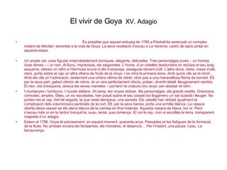 El vivir de Goya   XV. Adagio És possible que aquest estiueig de 1786 a Piedrahita assenyali un complex instant de felicitat i serenitat a la vida de Goya. La seva revelació s’escau a  La Verema , cartró de tapís pintat en aquesta etapa. Un ample cel, unes figures irreprobablement boniques, elegants, delicades. Tres personatges joves – un homes, dues dones – i un nen. Al lluny, imprecisos, els segarretes. L’home, d’un cistellet desbordant on recolza el seu braç esquerre, ofereix un raÏm a l’hermosa bruna d’ulls d’atzaveja, asseguda davant d’ell. L’altra dona, dreta, rossa d’ulls clars, porta sobre el cap un altra ofrena de fruits de la vinya. I es mira la primera dona. Amb quins ulls se la mira!... Amb els ulls on l’admiració, desterrant una ombra última de retret, obre pas a una meravellosa flama de bondat. Ell, per la seva part, galant ofertor de raïms, té un aire perfectament ditxós; potser, divertit detall, lleugerament vanitós. El nen, vist d’esquena, aixeca les seves manetes – pot tenir la criatura cinc anys- per abastar el raïm.  I muntanyes i horitzons. I núvols diàfans. Al camp, les vinyes dolces. Als personatges, els gràcils vestits. Graciosos, còmodes, amples. Elles, un xic escotades, han posat sobre el seu cosset boi llogarrenc un xal ciutadà i lleuger. No porten res al cap, tret tal vegada, la que resta dempeus, una xarxeta. Els cabells han oblidat igualment la complicació dels voluminosos pentinats de la cort. Ell, per la seva banda, porta una armilla blanca. La casaca oberta deixa vessar-se els plecs blancs de la camisa en fina holanda. Aquesta casaca és blava, boi or. Però s’escau més or en la tardor tranquil·la, suau, lenta, que comença. El cor la rep, com si escoltés la terra, transparent majestat d’un adagio. Estem al 1786, Goya té precisament, en aquest moment, quaranta anys. Passades ja les fadigues de la formació, de la lluita. No arribats encara els fantasmes, els monstres, el desencís… Per l’instant, una pausa. I pau. La benaurança. 