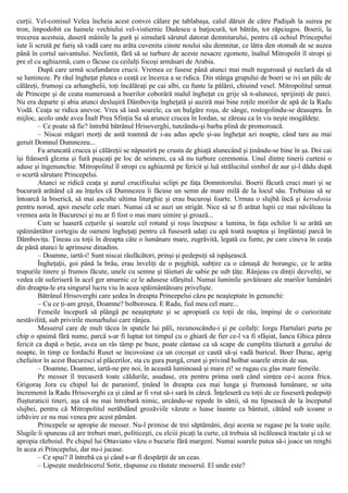 curţii. Vel-comisul Velea încheia acest convoi călare pe tablabaşa, calul dăruit de către Padişah la suirea pe
tron, împodobit cu hainele vechiului vel-vistiernic Dudescu a batjocură, tot bătrân, tot răpciugos. Boerii, la
trecerea acestuia, duseră mâinile la gură şi simulară sărutul datorat demnitarului, pentru că ochiul Princepelui
iute îi scrută pe furiş să vadă care nu arăta cuvenita cinste noului său demnitar, ce lătra den stomah de se auzea
până în cortul saivantului. Neclintit, fără să se turbure de aceste nesacre zgomote, înaltul Mitropolit îl stropi şi
pre el cu aghiazmă, cum o făcuse cu ceilalţi focoşi armăsari de Arabia.
După care urmă scufundarea crucii. Vremea ce fusese până atunci mai mult neguroasă şi neclară da să
se lumineze. Pe râul îngheţat plutea o ceaţă ce încerca a se ridica. Din stânga grupului de boeri se ivi un pâlc de
călăreţi, frumoşi ca arhanghelii, toţi încălăraţi pe cai albi, cu funte la pălării, chiuind vesel. Mitropolitul urmat
de Princepe şi de ceata numeroasă a boerilor coborâră malul îngheţat cu grije să n-alunece, sprijiniţi de paici.
Nu era departe şi abia atunci desluşiră Dâmboviţa îngheţată şi auziră mai bine roţile morilor de apă de la Radu
Vodă. Ceaţa se ridica anevoe. Vrea să iasă soarele, ca un bulgăre roşu, de sânge, rostogolindu-se deasupra. În
mijloc, acolo unde avea Înalt Prea Sfinţia Sa să arunce crucea în Iordan, se zăreau ca în vis neşte mogâldeţe.
– Ce poate să fie? întrebă bătrânul Hrisoverghi, tunzându-şi barba plină de promoroacă.
– Niscai măgari morţi de astă toamnă de i-au adus apele şi-au îngheţat azi noapte, când tare au mai
geruit Domnul Dumnezeu...
Fu aruncată crucea şi călăreţii se năpustiră pe crusta de ghiaţă alunecând şi ţinându-se bine în şa. Doi cai
îşi frânseră glezna şi fură puşcaţi pe loc de seimeni, ca să nu turbure ceremonia. Unul dintre tinerii curteni o
aduse şi îngenunchie. Mitropolitul îl stropi cu aghiazmă pe fericit şi luă strălucitul simbol de aur şi-l dădu după
o scurtă sărutare Princepelui.
Atunci se ridică ceaţa şi aurul crucifixului sclipi pe faţa Domnitorului. Boerii făcură cruci mari şi se
bucurară arătând că au înţeles că Dumnezeu îi făcuse un semn de mare milă de la locul său. Trebuiau să se
întoarcă la biserică, să mai asculte ultima liturghie şi erau bucuroşi foarte. Urmau o slujbă încă şi kerodosia
pentru norod, apoi mesele cele mari. Numai că se auzi un strigăt. Nice să se fi arătat lupii ce mai năvăleau la
vremea asta în Bucuresci şi nu ar fi fost o mai mare uimire şi groază...
Cum se luaseră ceţurile şi soarele cel rotund şi roşu începuse a lumina, în faţa ochilor li se arătă un
spăimântător cortegiu de oameni îngheţaţi pentru că fuseseră udaţi cu apă toată noaptea şi împlântaţi parcă în
Dâmboviţa. Ţineau cu toţii în dreapta câte o lumânare mare, zugrăvită, legată cu funte, pe care cineva în ceaţa
de până atunci le aprinsese dinadins.
– Doamne, iartă-i! Sunt niscai răufăcători, prinşi şi pedepsiţi să ispăşească.
Îngheţaţii, goi până la brâu, erau înveliţi de o pojghiţă, subţire ca o cămaşă de borangic, ce le arăta
trupurile tinere şi frumos făcute, unele cu semne şi tăieturi de sabie pe sub ţâţe. Rânjeau cu dinţii dezveliţi, se
vedea cât suferiseră în acel ger amarnic ce le adusese sfârşitul. Numai luminile şovăitoare ale marilor lumânări
din dreapta-le era singurul lucru viu în acea spăimântătoare privelişte.
Bătrânul Hrisoverghi care şedea în dreapta Prineepelui căzu pe neaşteptate în genunchi:
– Cu ce ţi-am greşit, Doamne? bolborosea. Ε Radu, fiul meu cel mare...
Femeile începură să plângă pe neaşteptate şi se apropiară cu toţii de râu, împinşi de o curiozitate
nestăvilită, sub privirile monarhului care rânjea.
Messerul care de mult tăcea în spatele lui păli, recunoscându-i şi pe ceilalţi: Iorgu Hartulari purta pe
chip o spaimă fără nume, parcă s-ar fi luptat tot timpul cu o ghiară de fier ce-l va fi sfâşiat, Iancu Ghica părea
fericit ca după o beţie, avea un râs tâmp pe buze, poate cântase ca să scape de cumplita tăietură a gerului de
noapte, în timp ce Iordachi Ruset se încovoiase ca un cocoşat ce caută să-şi vadă buricul. Boer Durac, aprig
chefuitor în acest Bucuresci al plăcerilor, sta cu gura pungă, crunt şi privind holbat soarele strein de sus.
– Doamne, Doamne, iartă-ne pre noi, în această luminoasă şi mare zi! se rugau cu glas mare femeile.
Pe messer îl trecuseră toate căldurile, asudase, era pentru prima oară când simţea ce-i aceea frica.
Grigoraş Jora cu chipul lui de paranimf, ţinând în dreapta cea mai lunga şi frumoasă lumânare, se uita
încremenit la Radu Hrisoverghi ca şi când ar fi vrut să-i sară în cârcă. Înţeleseră cu toţii de ce fuseseră pedepsiţi
fluşturaticii tineri, aşa că nu mai întrebară nimic, urcându-se repede în sănii, să nu lipsească de la începutul
slujbei, pentru că Mitropolitul nerăbdând grozăviile văzute o luase înainte ca bântuit, cătând sub icoane o
izbăvire ce nu mai venea pre acest pământ.
Princepele se apropie de messer. Nu-l primise de trei săptămâni, deşi acesta se rugase pe la toate uşile.
Slugile îi spuneau că are treburi mari, politiceşti, cu elciii picaţi la curte, că trebuia să iscălească tractate şi că se
apropia războiul. Pe chipul lui Ottaviano văzu o bucurie fără margeni. Numai soarele putea să-i joace un renghi
în acea zi Princepelui, dar nu-i jucase.
– Ce spui? îl întrebă ca şi când s-ar fi despărţit de un ceas.
– Lipseşte medelnicerul Sotir, răspunse cu răutate messerul. El unde este?
 