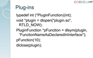 Plug-ins
typedef int (*PluginFunction)(int);
void *plugin = dlopen("plugin.so",
RTLD_NOW);
PluginFunction *pFunction = dlsym(plugin,
“FunctionNameAsDeclaredInInterface");
pFunction(10);
dlclose(plugin);
 