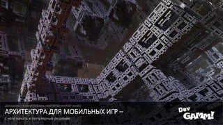 Архитектура Для Мобильных Игр - С Чего Начать И Популярные Решения.
