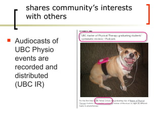 shares community’s interests with others Audiocasts of UBC Physio events are recorded and distributed (UBC IR) 
